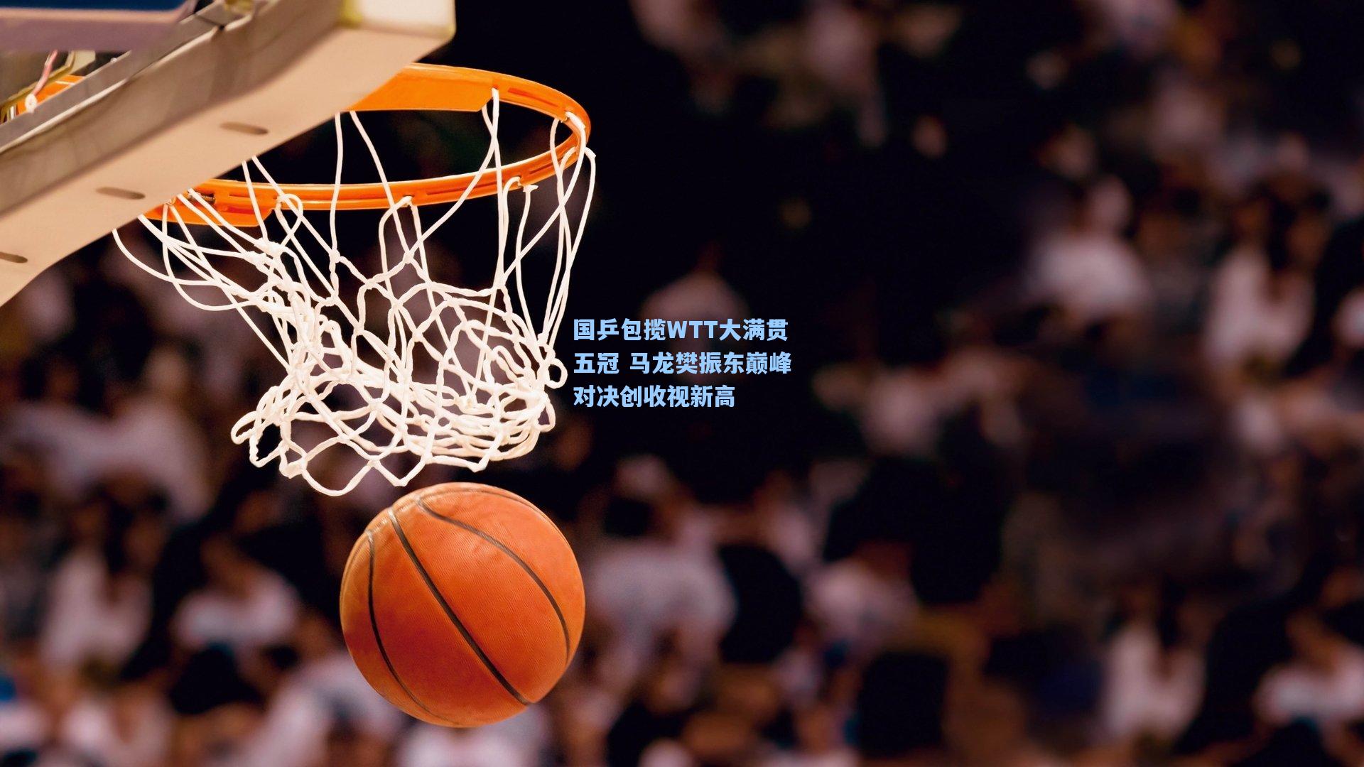 国乒包揽WTT大满贯五冠 马龙樊振东巅峰对决创收视新高